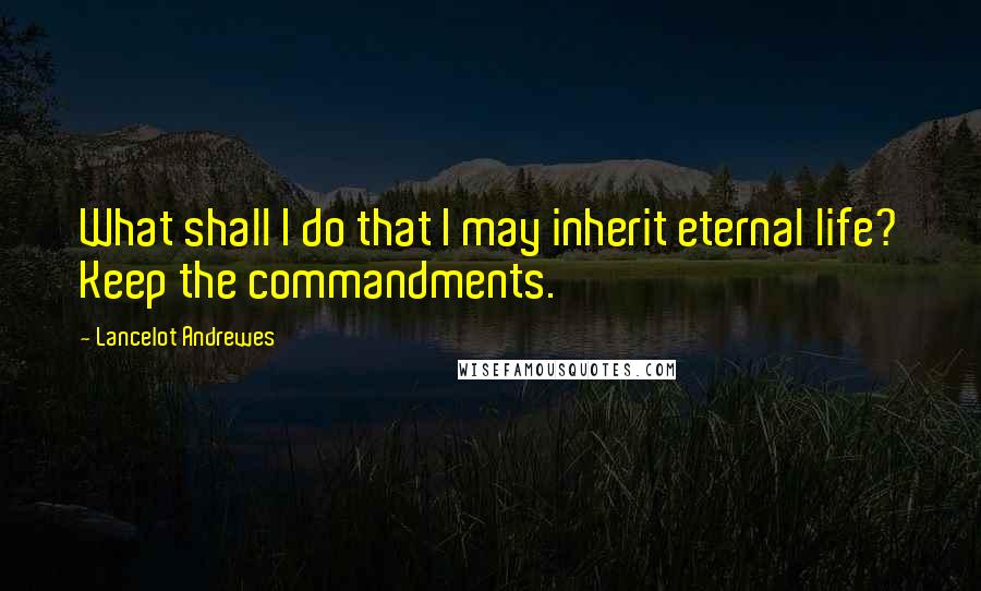 Lancelot Andrewes Quotes: What shall I do that I may inherit eternal life? Keep the commandments.
