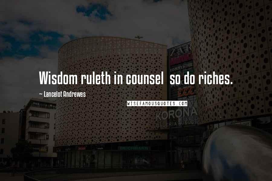 Lancelot Andrewes Quotes: Wisdom ruleth in counsel so do riches.