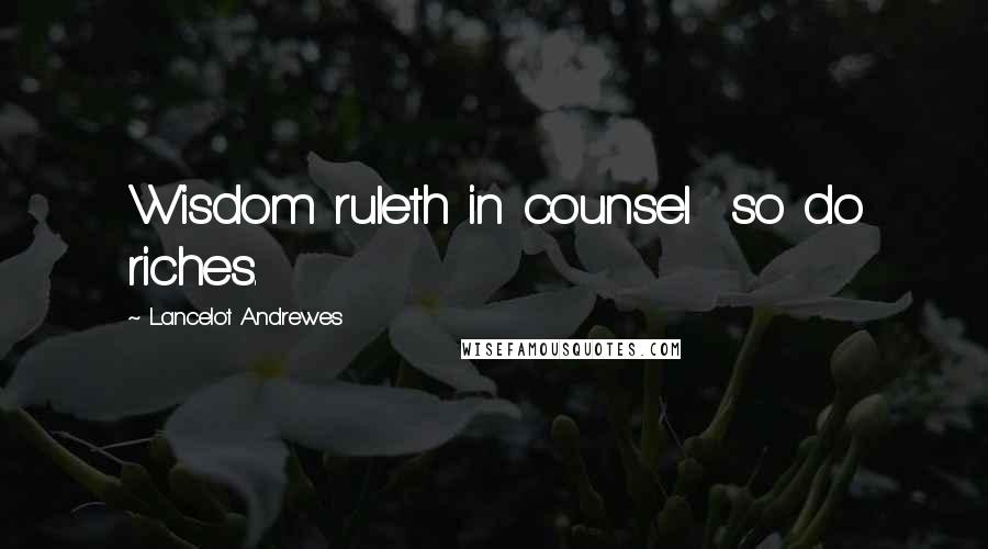 Lancelot Andrewes Quotes: Wisdom ruleth in counsel so do riches.