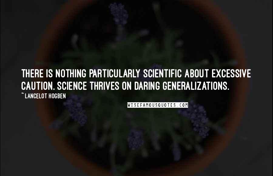Lancelot Hogben Quotes: There is nothing particularly scientific about excessive caution. Science thrives on daring generalizations.