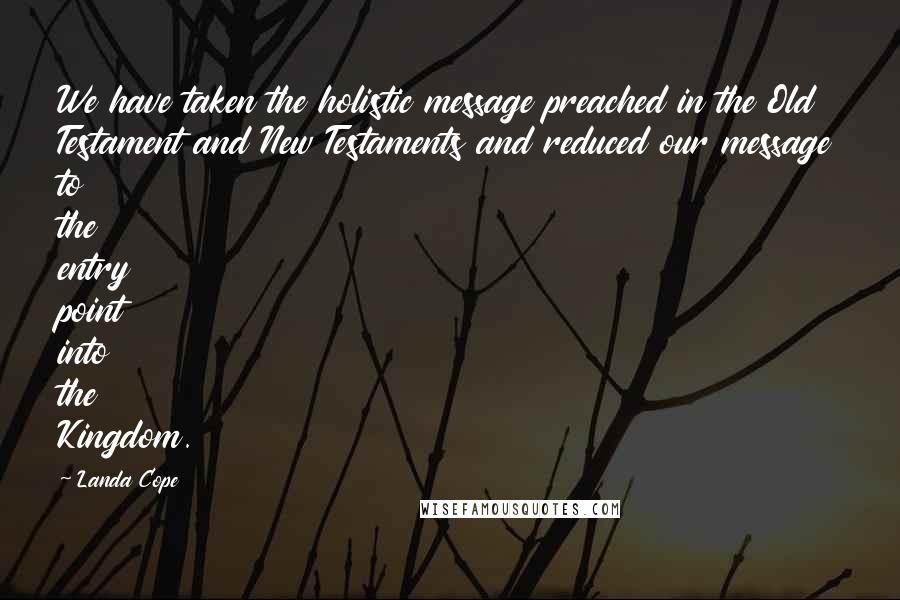 Landa Cope Quotes: We have taken the holistic message preached in the Old Testament and New Testaments and reduced our message to the entry point into the Kingdom.