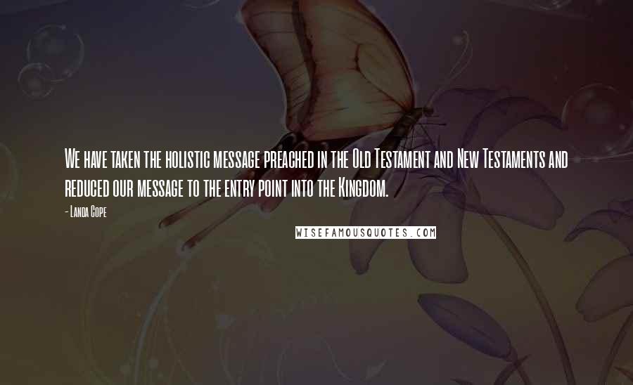 Landa Cope Quotes: We have taken the holistic message preached in the Old Testament and New Testaments and reduced our message to the entry point into the Kingdom.