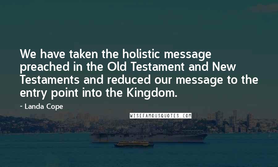 Landa Cope Quotes: We have taken the holistic message preached in the Old Testament and New Testaments and reduced our message to the entry point into the Kingdom.