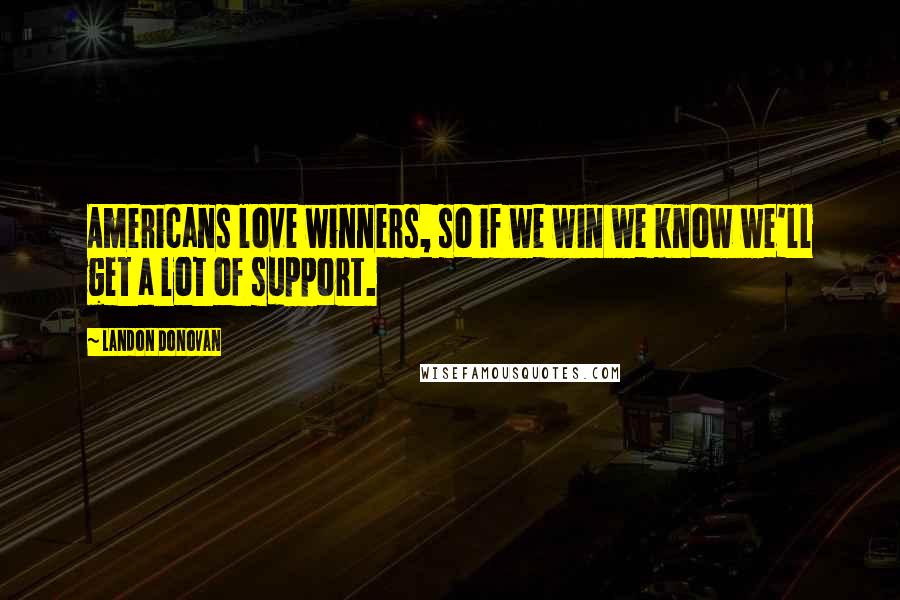 Landon Donovan Quotes: Americans love winners, so if we win we know we'll get a lot of support.