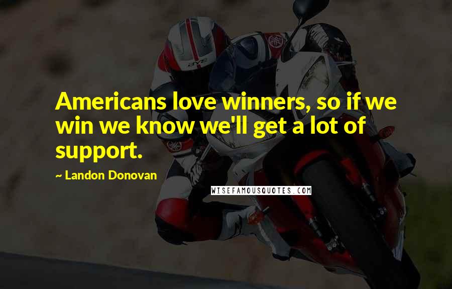 Landon Donovan Quotes: Americans love winners, so if we win we know we'll get a lot of support.