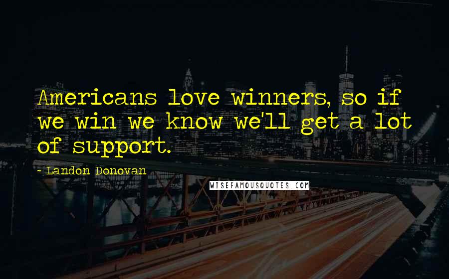Landon Donovan Quotes: Americans love winners, so if we win we know we'll get a lot of support.
