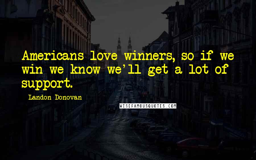 Landon Donovan Quotes: Americans love winners, so if we win we know we'll get a lot of support.
