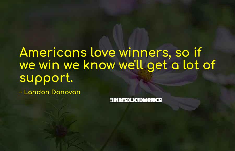 Landon Donovan Quotes: Americans love winners, so if we win we know we'll get a lot of support.