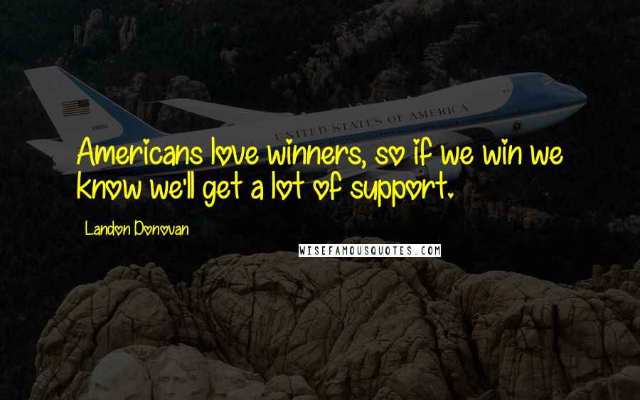 Landon Donovan Quotes: Americans love winners, so if we win we know we'll get a lot of support.