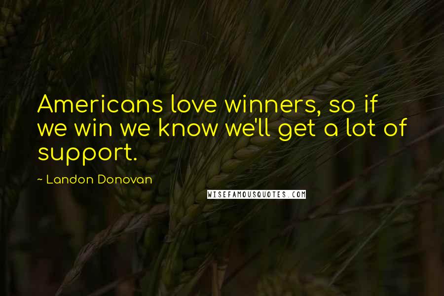 Landon Donovan Quotes: Americans love winners, so if we win we know we'll get a lot of support.