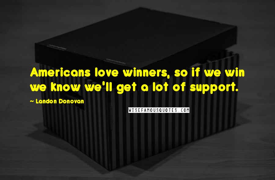 Landon Donovan Quotes: Americans love winners, so if we win we know we'll get a lot of support.