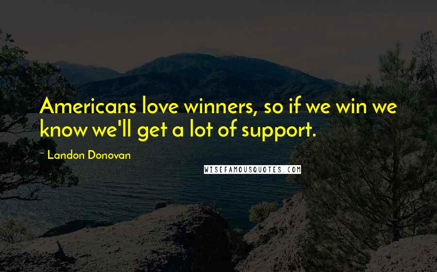 Landon Donovan Quotes: Americans love winners, so if we win we know we'll get a lot of support.