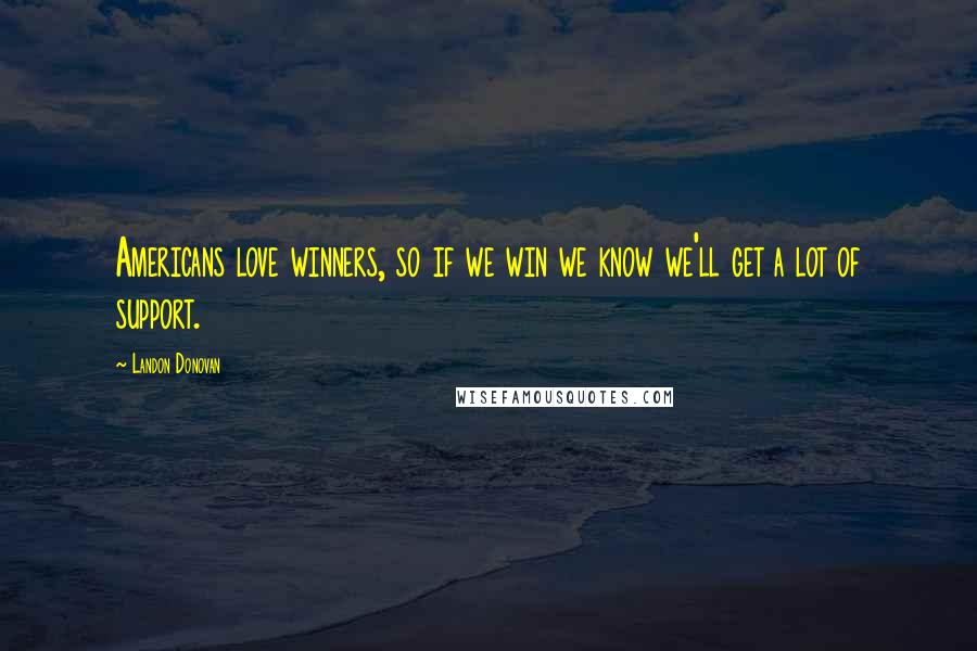 Landon Donovan Quotes: Americans love winners, so if we win we know we'll get a lot of support.