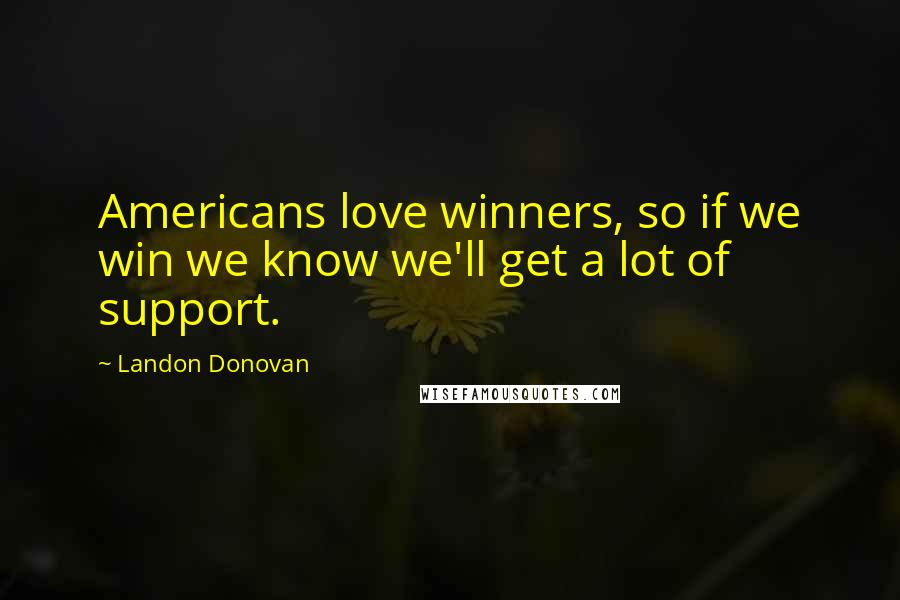 Landon Donovan Quotes: Americans love winners, so if we win we know we'll get a lot of support.