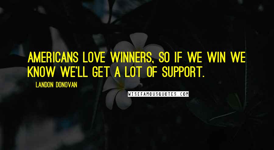 Landon Donovan Quotes: Americans love winners, so if we win we know we'll get a lot of support.