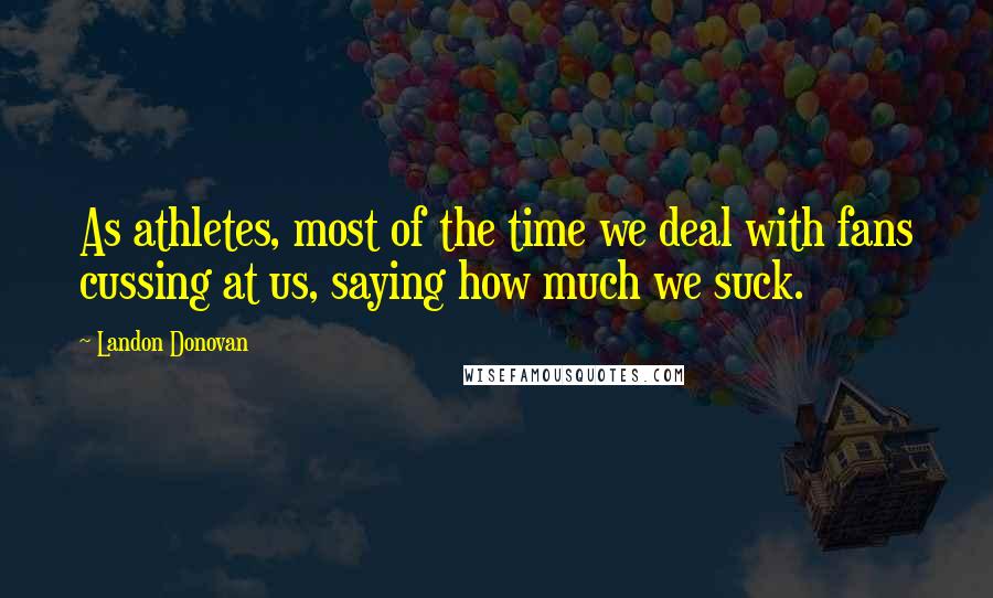 Landon Donovan Quotes: As athletes, most of the time we deal with fans cussing at us, saying how much we suck.