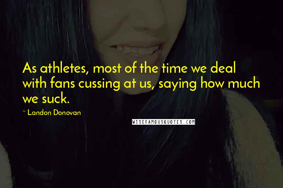 Landon Donovan Quotes: As athletes, most of the time we deal with fans cussing at us, saying how much we suck.