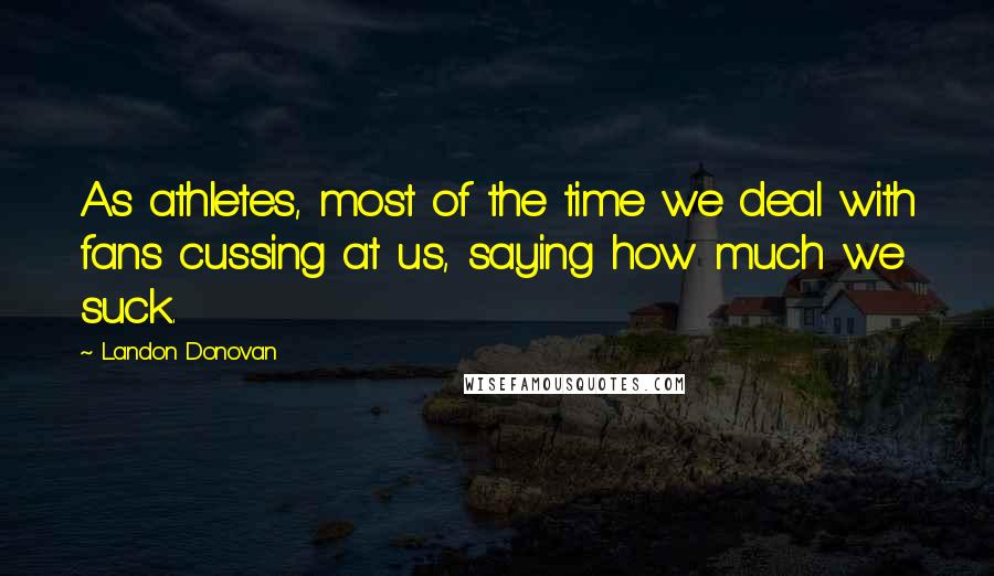 Landon Donovan Quotes: As athletes, most of the time we deal with fans cussing at us, saying how much we suck.