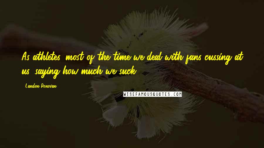 Landon Donovan Quotes: As athletes, most of the time we deal with fans cussing at us, saying how much we suck.