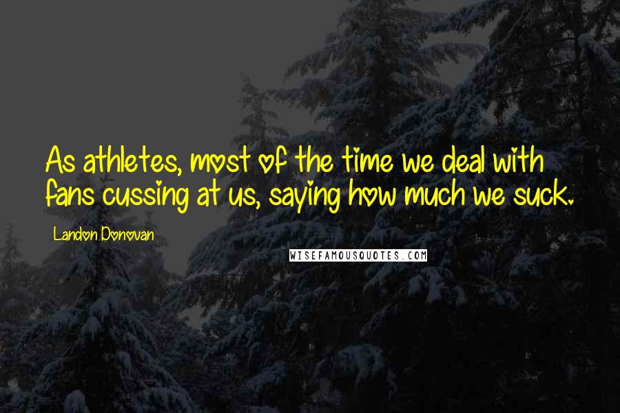 Landon Donovan Quotes: As athletes, most of the time we deal with fans cussing at us, saying how much we suck.