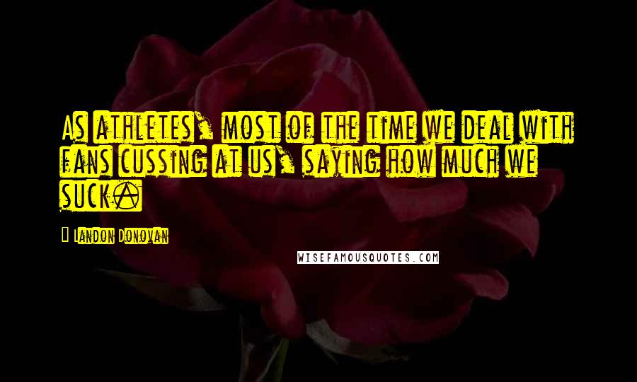 Landon Donovan Quotes: As athletes, most of the time we deal with fans cussing at us, saying how much we suck.