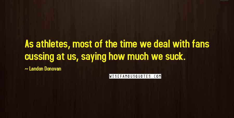 Landon Donovan Quotes: As athletes, most of the time we deal with fans cussing at us, saying how much we suck.