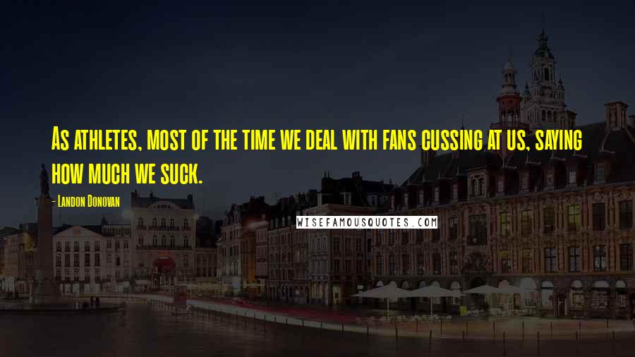 Landon Donovan Quotes: As athletes, most of the time we deal with fans cussing at us, saying how much we suck.