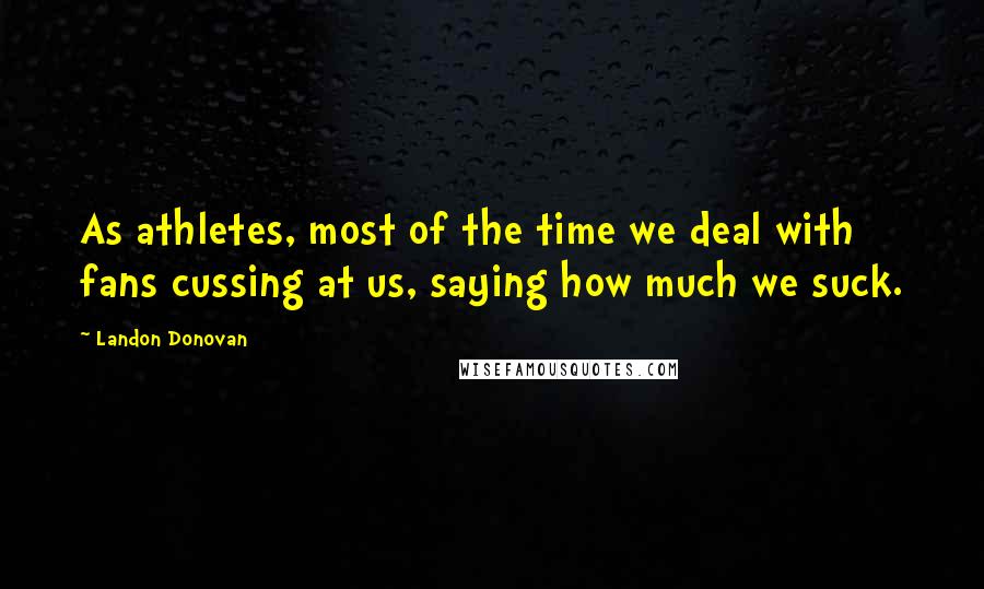 Landon Donovan Quotes: As athletes, most of the time we deal with fans cussing at us, saying how much we suck.