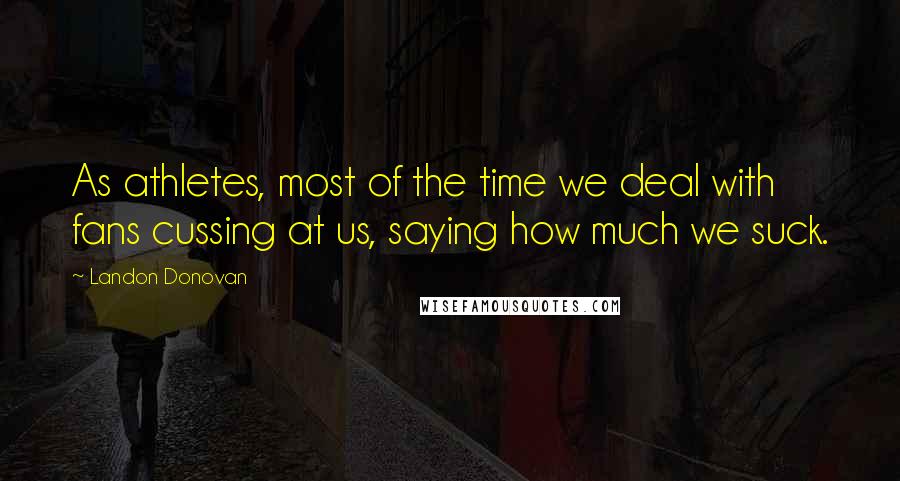 Landon Donovan Quotes: As athletes, most of the time we deal with fans cussing at us, saying how much we suck.