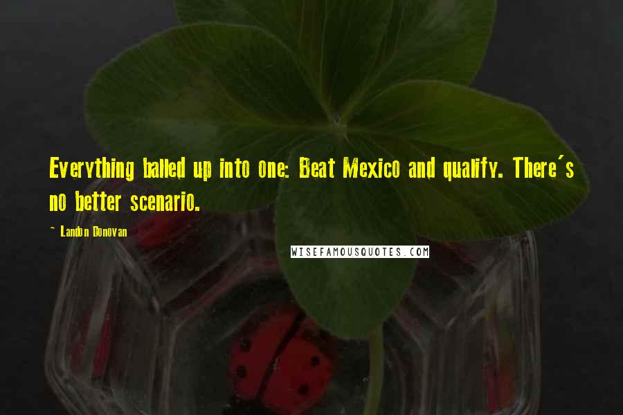 Landon Donovan Quotes: Everything balled up into one: Beat Mexico and qualify. There's no better scenario.