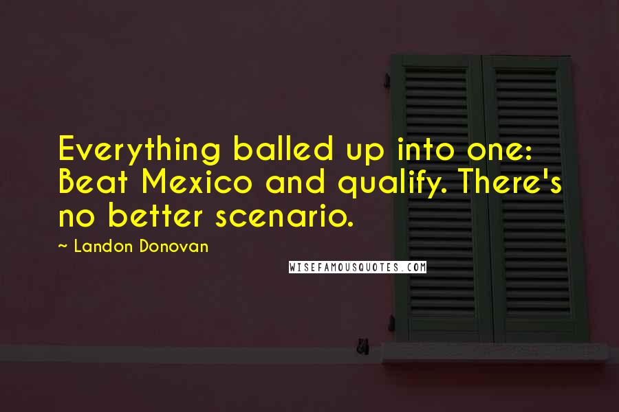 Landon Donovan Quotes: Everything balled up into one: Beat Mexico and qualify. There's no better scenario.