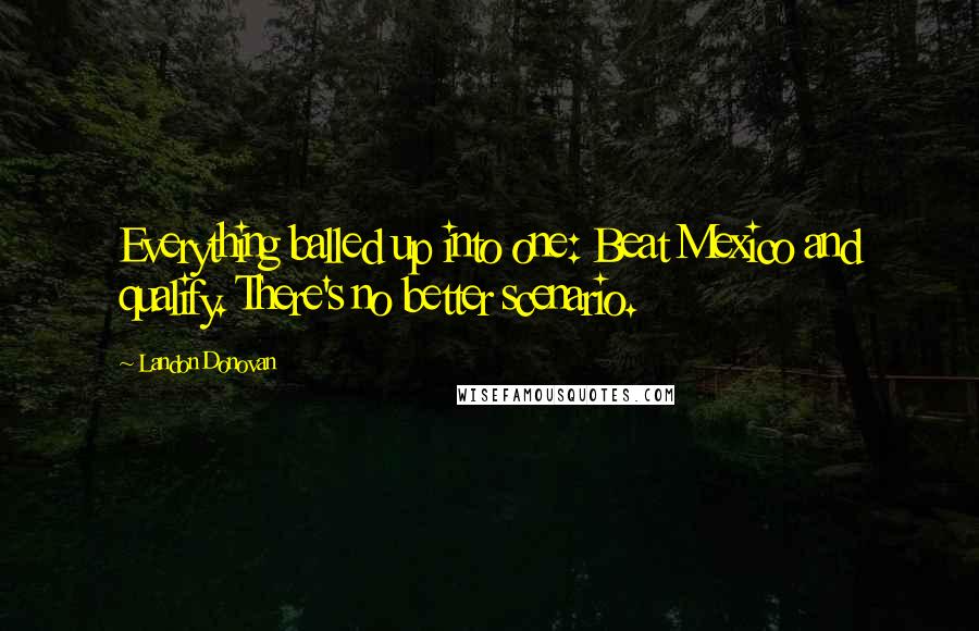 Landon Donovan Quotes: Everything balled up into one: Beat Mexico and qualify. There's no better scenario.