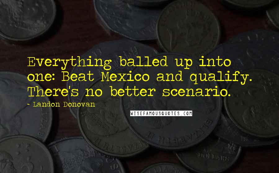 Landon Donovan Quotes: Everything balled up into one: Beat Mexico and qualify. There's no better scenario.