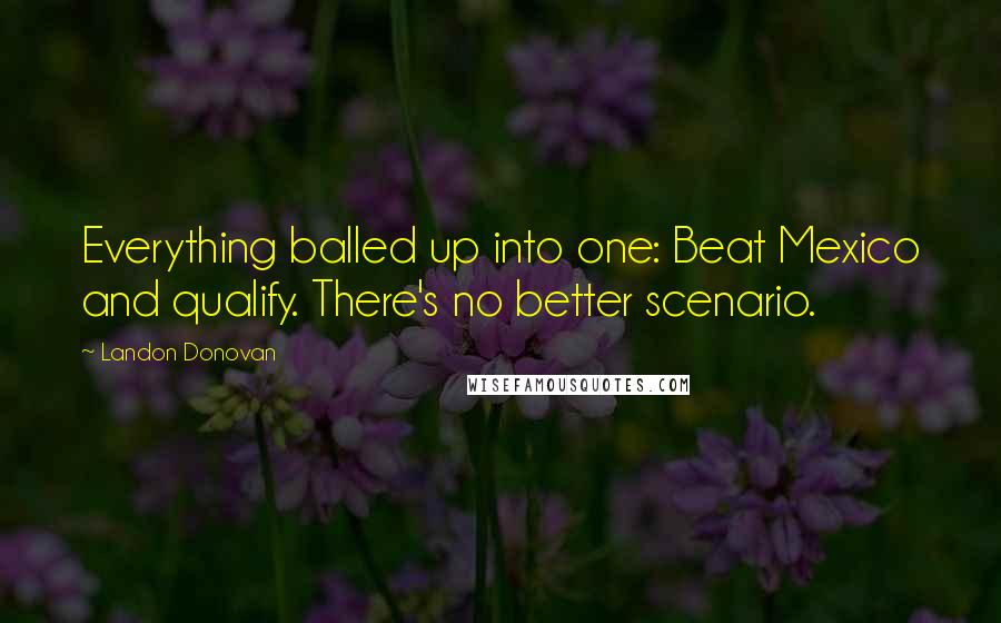 Landon Donovan Quotes: Everything balled up into one: Beat Mexico and qualify. There's no better scenario.