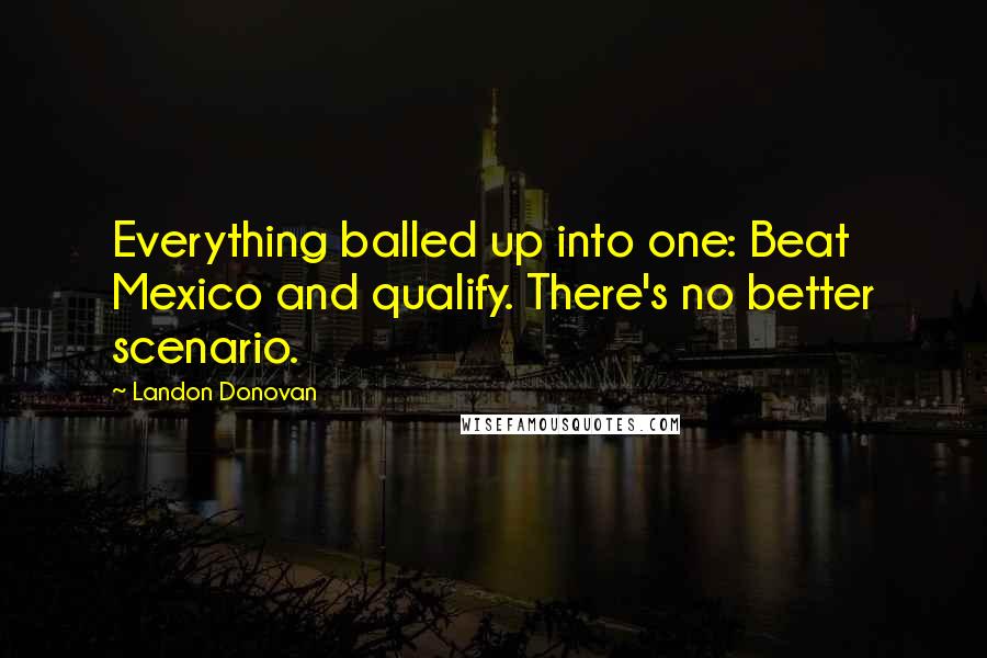 Landon Donovan Quotes: Everything balled up into one: Beat Mexico and qualify. There's no better scenario.