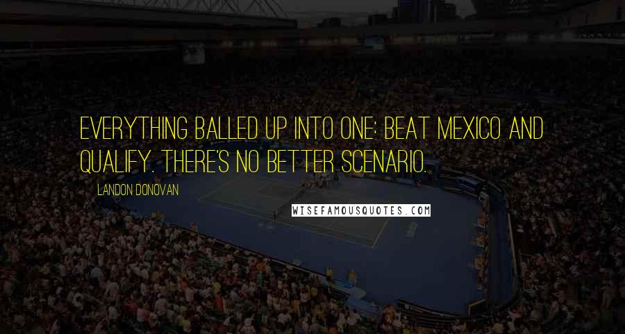 Landon Donovan Quotes: Everything balled up into one: Beat Mexico and qualify. There's no better scenario.