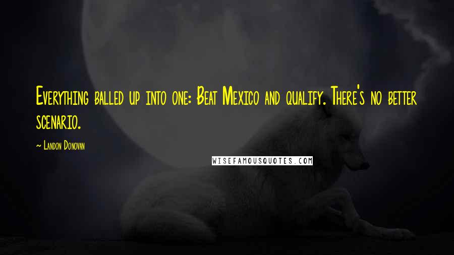 Landon Donovan Quotes: Everything balled up into one: Beat Mexico and qualify. There's no better scenario.