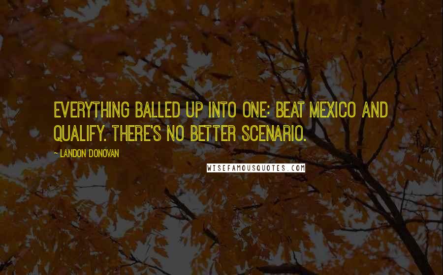 Landon Donovan Quotes: Everything balled up into one: Beat Mexico and qualify. There's no better scenario.