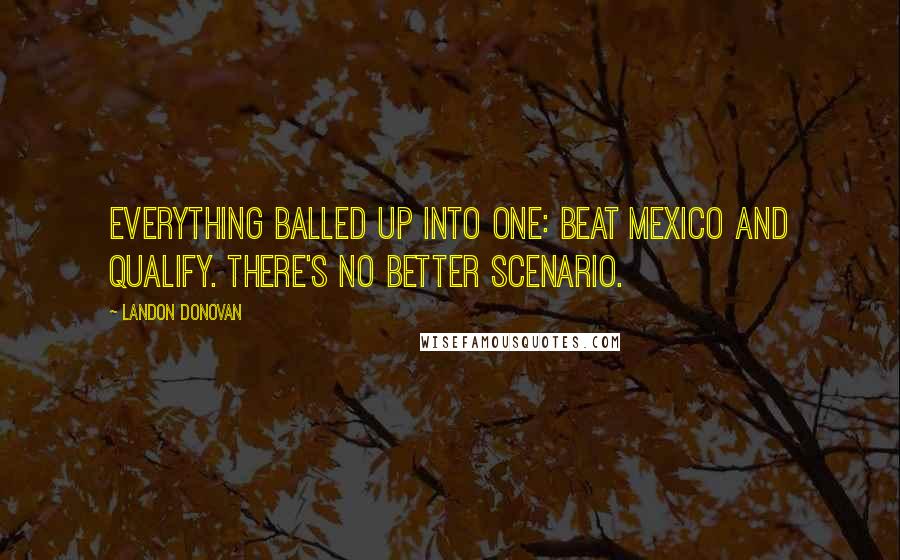 Landon Donovan Quotes: Everything balled up into one: Beat Mexico and qualify. There's no better scenario.