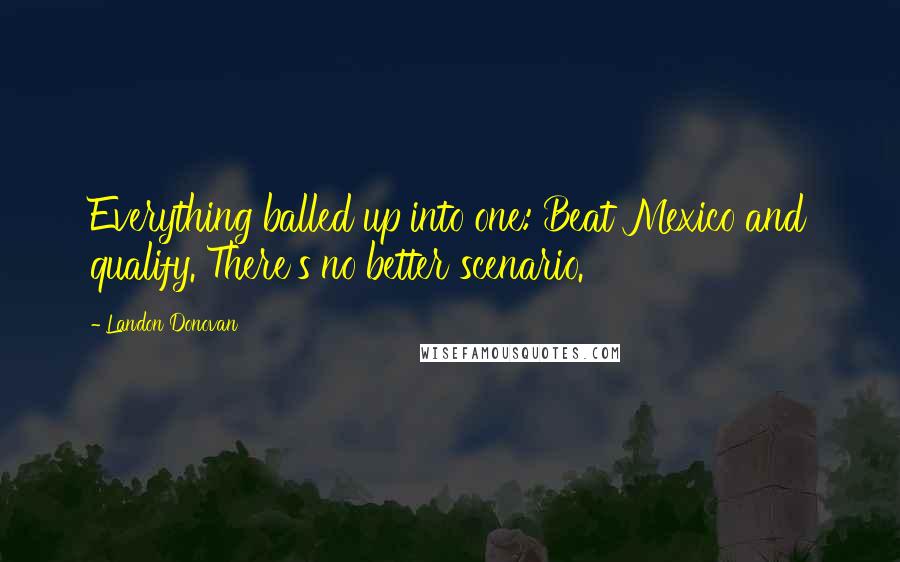 Landon Donovan Quotes: Everything balled up into one: Beat Mexico and qualify. There's no better scenario.