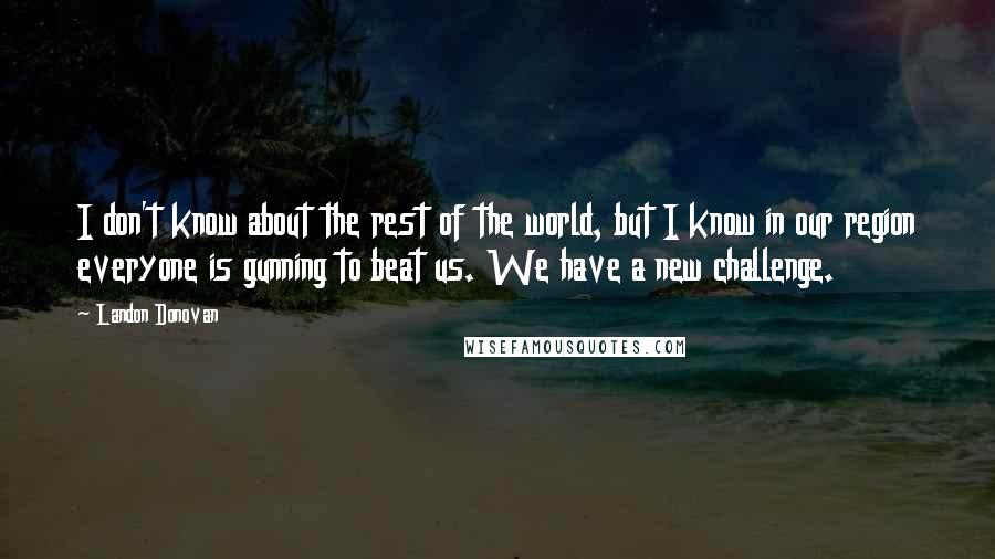 Landon Donovan Quotes: I don't know about the rest of the world, but I know in our region everyone is gunning to beat us. We have a new challenge.