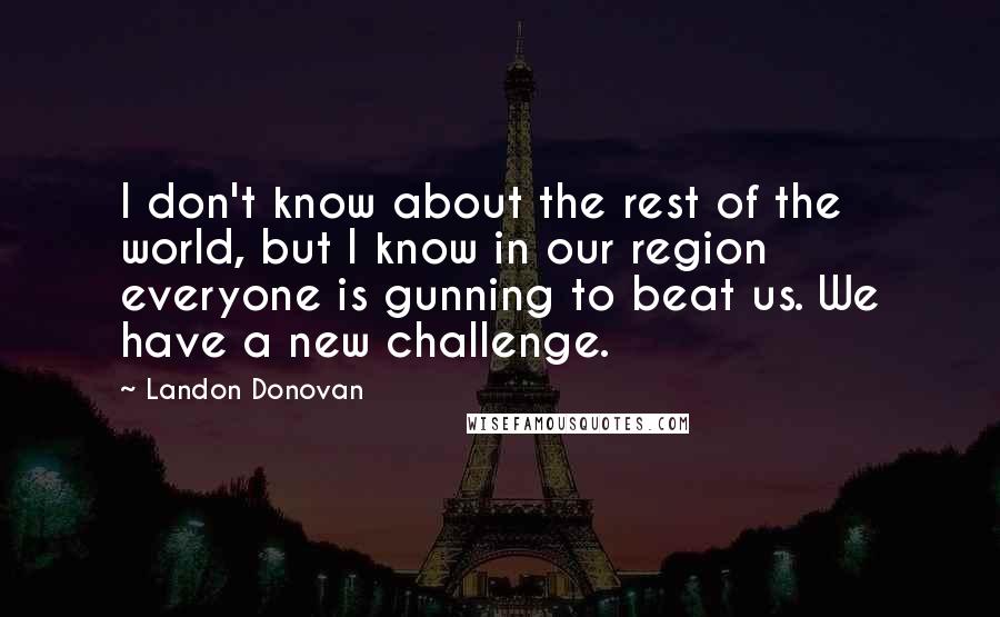 Landon Donovan Quotes: I don't know about the rest of the world, but I know in our region everyone is gunning to beat us. We have a new challenge.