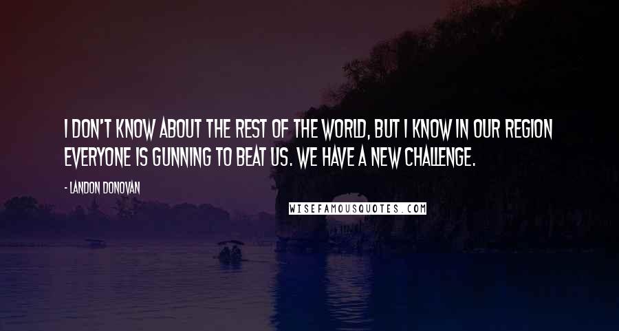 Landon Donovan Quotes: I don't know about the rest of the world, but I know in our region everyone is gunning to beat us. We have a new challenge.