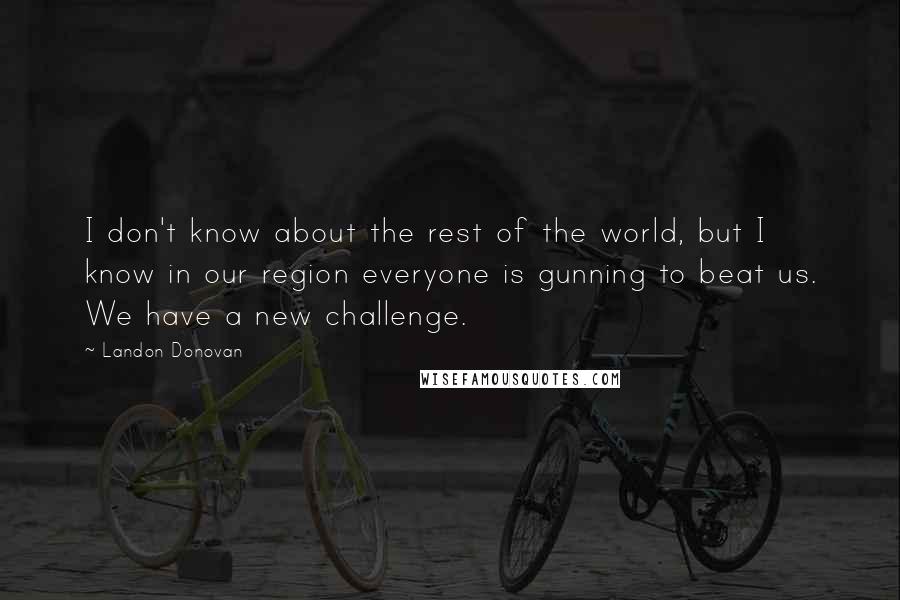 Landon Donovan Quotes: I don't know about the rest of the world, but I know in our region everyone is gunning to beat us. We have a new challenge.