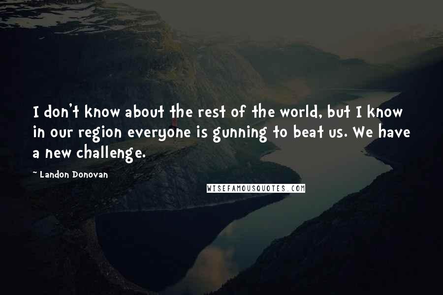 Landon Donovan Quotes: I don't know about the rest of the world, but I know in our region everyone is gunning to beat us. We have a new challenge.