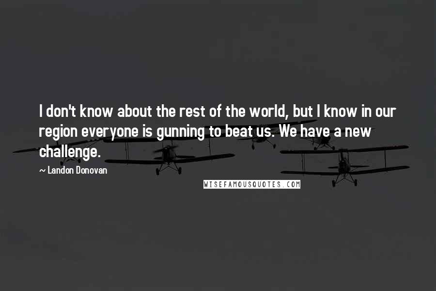 Landon Donovan Quotes: I don't know about the rest of the world, but I know in our region everyone is gunning to beat us. We have a new challenge.