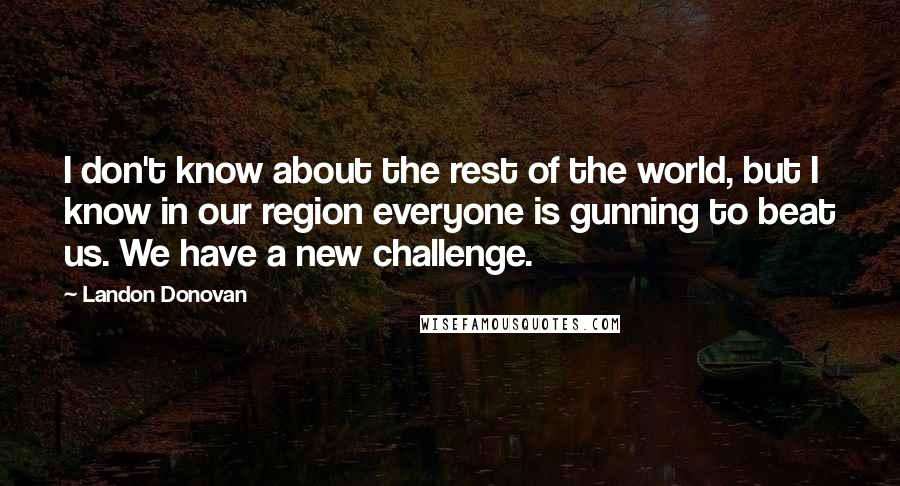 Landon Donovan Quotes: I don't know about the rest of the world, but I know in our region everyone is gunning to beat us. We have a new challenge.