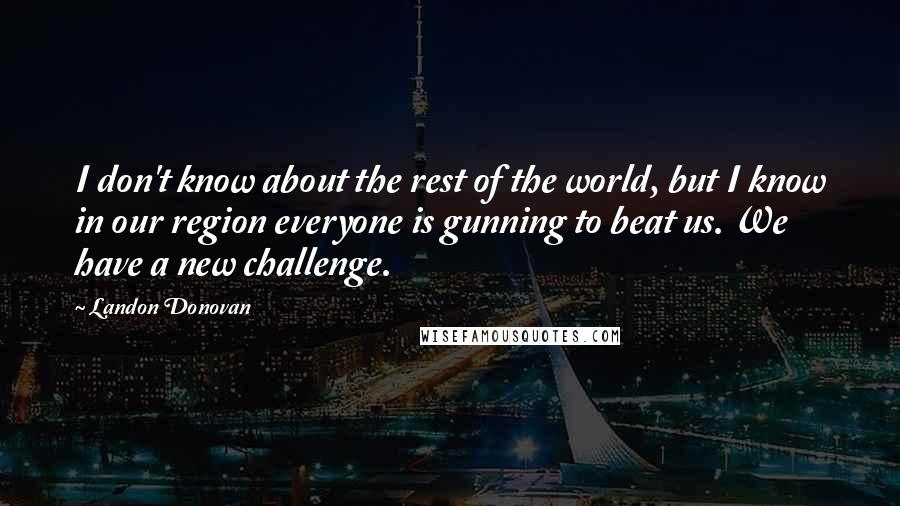 Landon Donovan Quotes: I don't know about the rest of the world, but I know in our region everyone is gunning to beat us. We have a new challenge.