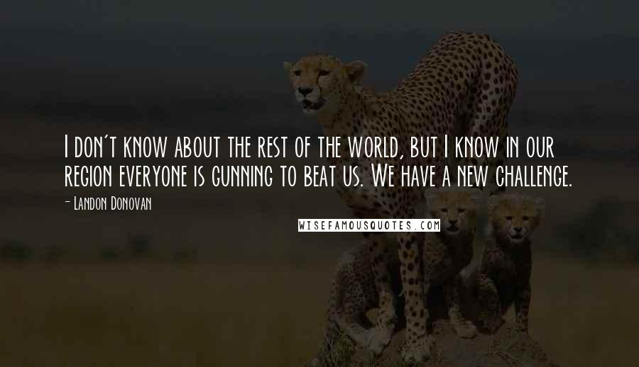 Landon Donovan Quotes: I don't know about the rest of the world, but I know in our region everyone is gunning to beat us. We have a new challenge.