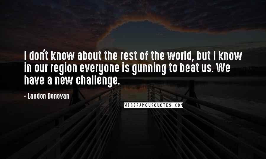 Landon Donovan Quotes: I don't know about the rest of the world, but I know in our region everyone is gunning to beat us. We have a new challenge.